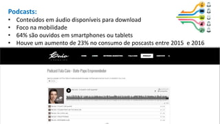 Podcasts:
• Conteúdos em áudio disponíveis para download
• Foco na mobilidade
• 64% são ouvidos em smartphones ou tablets
• Houve um aumento de 23% no consumo de poscasts entre 2015 e 2016
 