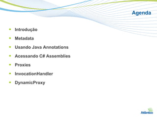 Agenda


 Introdução
 Metadata
 Usando Java Annotations
 Acessando C# Assemblies
 Proxies
 InvocationHandler
 DynamicProxy
 