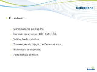 Reflections


 É usado em:


   □   Gerenciadores de plug-ins;

   □   Geração de arquivos: TXT, XML, SQL;

   □   Validação de atributos;

   □   Frameworks de Injeção de Dependências;

   □   Bibliotecas de aspectos;

   □   Ferramentas de teste.
 
