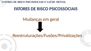 FATORES DE RISCO PSICOSSOCIAIS
Mudanças em geral
Reestruturações/Fusões/Privatizações
FATORES DE RISCO PSICOSSOCIAIS E SAÚDE MENTAL
 