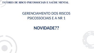 FATORES DE RISCO PSICOSSOCIAIS E SAÚDE MENTAL
GERENCIAMENTO DOS RISCOS
PSICOSSOCIAIS E A NR 1
NOVIDADE??
 