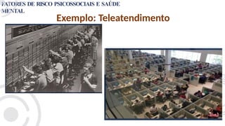 FATORES DE RISCO PSICOSSOCIAIS E SAÚDE
MENTAL
Exemplo: Teleatendimento
 