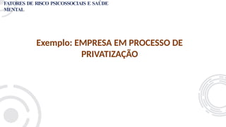 Exemplo: EMPRESA EM PROCESSO DE
PRIVATIZAÇÃO
FATORES DE RISCO PSICOSSOCIAIS E SAÚDE
MENTAL
 