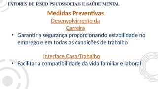 FATORES DE RISCO PSICOSSOCIAIS E SAÚDE MENTAL
Medidas Preventivas
Desenvolvimento da
Carreira
• Garantir a segurança proporcionando estabilidade no
emprego e em todas as condições de trabalho
Interface Casa/Trabalho
• Facilitar a compatibilidade da vida familiar e laboral
 