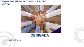 FATORES DE RISCO PSICOSSOCIAIS E SAÚDE
MENTAL
OBRIGADA
Leandro Souza
 