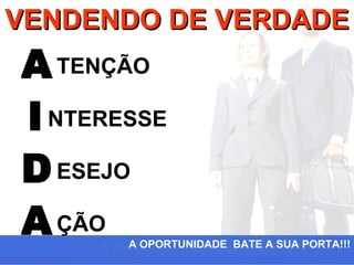 VENDENDO DE VERDADE
A TENÇÃO
I NTERESSE
D ESEJO
A ÇÃO  A OPORTUNIDADE BATE A SUA PORTA!!!
 