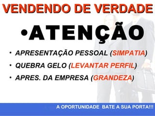 VENDENDO DE VERDADE

  •ATENÇÃO
• APRESENTAÇÃO PESSOAL (SIMPATIA)
• QUEBRA GELO (LEVANTAR PERFIL)
• APRES. DA EMPRESA (GRANDEZA)



           A OPORTUNIDADE BATE A SUA PORTA!!!
 