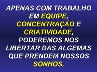 APENAS COM TRABALHO
      EM EQUIPE,
   CONCENTRAÇÃO E
     CRIATIVIDADE,
   PODEREMOS NOS
LIBERTAR DAS ALGEMAS
 QUE PRENDEM NOSSOS
       SONHOS.
 