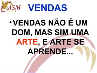 VENDAS
• VENDAS NÃO É UM
 DOM, MAS SIM UMA
   ARTE, E ARTE SE
     APRENDE...
 