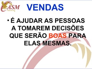 VENDAS
• É AJUDAR AS PESSOAS
  A TOMAREM DECISÕES
 QUE SERÃO BOAS PARA
      ELAS MESMAS.
 