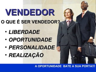 VENDEDOR
O QUE É SER VENDEDOR?

 •   LIBERDADE
 •   OPORTUNIDADE
 •   PERSONALIDADE
 •   REALIZAÇÃO
            A OPORTUNIDADE BATE A SUA PORTA!!!
 