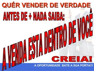 QUÉR VENDER DE VERDADE




        A OPORTUNIDADE BATE A SUA PORTA!!!
 