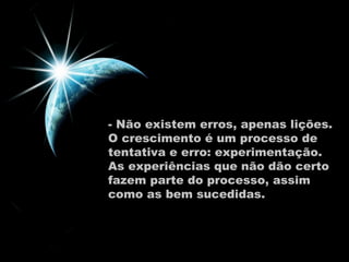 - Não existem erros, apenas lições.  O crescimento é um processo de tentativa e erro: experimentação.  As experiências que não dão certo fazem parte do processo, assim como as bem sucedidas.  