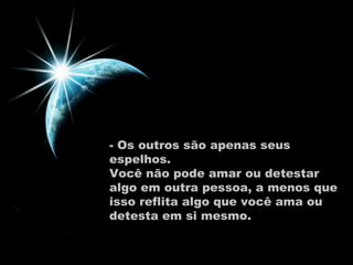 - Os outros são apenas seus espelhos.  Você não pode amar ou detestar algo em outra pessoa, a menos que isso reflita algo que você ama ou detesta em si mesmo.  