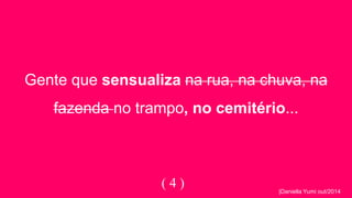 Gente que sensualiza na rua, na chuva, na 
fazenda no trampo, no cemitério... 
( 4 ) 
|Daniella Yumi out/2014 
 