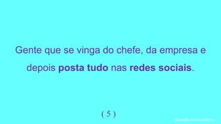 Gente que se vinga do chefe, da empresa e 
depois posta tudo nas redes sociais. 
( 5 ) 
|Daniella Yumi out/2014 
 