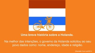 Uma breve história sobre a Holanda. 
Na melhor das intenções, o governo da Holanda solicitou ao seu 
povo dados como: nome, endereço, idade e religião. 
|Daniella Yumi out/2014 
 