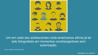 Um em cada dez adolescentes norte-americanos afirma já ter 
sido fotografado em momentos constrangedores sem 
autorização. 
Fonte: Harford County Examiner 
|Daniella Yumi out/2014 
 