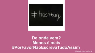 |Daniella Yumi out/2014 
De onde vem? 
Menos é mais 
#PorFavorNaoEscrevaTudoAssim 
 