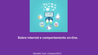 Sobre internet e comportamento on-line. 
Daniella Yumi | Outubro/2014 
 