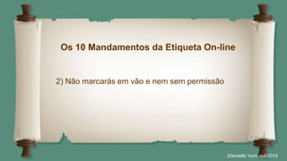 Os 10 Mandamentos da Etiqueta On-line 
2) Não marcarás em vão e nem sem permissão 
|Daniella Yumi out/2014 
 