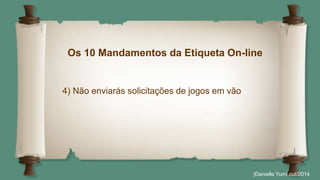 Os 10 Mandamentos da Etiqueta On-line 
|Daniella Yumi out/2014 
4) Não enviarás solicitações de jogos em vão 
 