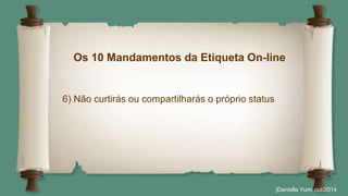 Os 10 Mandamentos da Etiqueta On-line 
|Daniella Yumi out/2014 
6) Não curtirás ou compartilharás o próprio status 
 