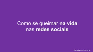 Como se queimar na vida 
nas redes sociais 
|Daniella Yumi out/2014 
 