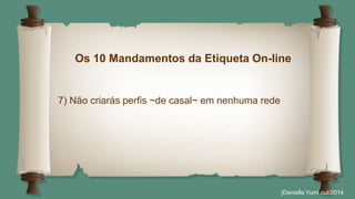 Os 10 Mandamentos da Etiqueta On-line 
|Daniella Yumi out/2014 
7) Não criarás perfis ~de casal~ em nenhuma rede 
 