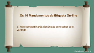 Os 10 Mandamentos da Etiqueta On-line 
|Daniella Yumi out/2014 
8) Não compartilharás denúncias sem saber se é 
verdade 
 