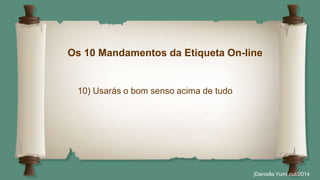 Os 10 Mandamentos da Etiqueta On-line 
|Daniella Yumi out/2014 
10) Usarás o bom senso acima de tudo 
 