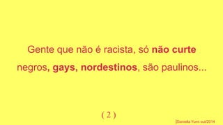 Gente que não é racista, só não curte 
negros, gays, nordestinos, são paulinos... 
( 2 ) 
|Daniella Yumi out/2014 
 
