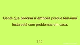Gente que precisa ir embora porque tem uma 
festa está com problemas em casa. 
( 3 ) 
|Daniella Yumi out/2014 
 