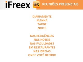 REUNIÕES PRESENCIAIS 
DIARIAMENTE 
MANHÃ 
TARDE 
NOITE 
NAS RESIDÊNCIAS 
NOS HOTEIS 
NAS FACULDADES 
EM RESTAURANTES 
NAS IGREJAS 
ONDE VOCÊ DECIDIR 
 