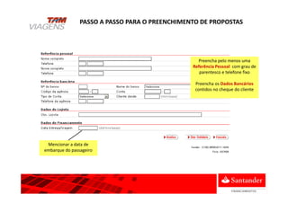 Preencha pelo menos uma
Referência Pessoal com grau de
parentesco e telefone fixo
Preencha os Dados Bancários
contidos no cheque do cliente
Mencionar a data de
embarque do passageiro
PASSO A PASSO PARA O PREENCHIMENTO DE PROPOSTAS
 