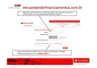 Preencher o CPF do cliente e o número do contrato, caso não tenha o número de
contrato, digite o nome que esta localizado dentro da imagem!!!
Depois de preencher os campos, CPF e a palavra que esta dentro da imagem
“nesse exemplo polish” é só ir no clique aqui !!!
www.santanderfinanciamentos.com.br
 