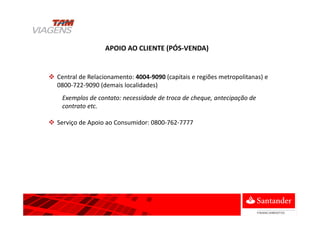 APOIO AO CLIENTE (PÓS-VENDA)
Central de Relacionamento: 4004-9090 (capitais e regiões metropolitanas) e
0800-722-9090 (demais localidades)
Exemplos de contato: necessidade de troca de cheque, antecipação de
contrato etc.
Serviço de Apoio ao Consumidor: 0800-762-7777
 