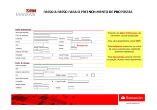Preencha os dados Profissionais do
cliente em caso de assalariado
Para sócio proprietário, incluir CNPJ
Para Autônomo preencher no nome
da empresa Autônomo, repetindo
endereço residencial
Para Aposentado somente informar
ocupação e função como Aposentado
PASSO A PASSO PARA O PREENCHIMENTO DE PROPOSTAS
 