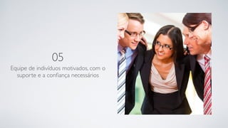 05
Equipe de indivíduos motivados, com o
suporte e a conﬁança necessários
 