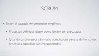 SCRUM
• Scrum é baseado em processos empíricos
• Processos deﬁnidos dizem como devem ser executados
• Quando os processos são muito complicados para se deﬁnir como,
processos empíricos são recomendados
 