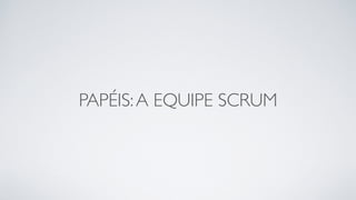 PAPÉIS:A EQUIPE SCRUM
 