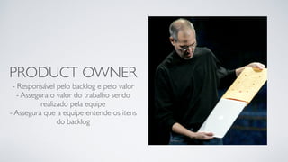 PRODUCT OWNER
- Responsável pelo backlog e pelo valor
- Assegura o valor do trabalho sendo
realizado pela equipe
- Assegura que a equipe entende os itens
do backlog
 