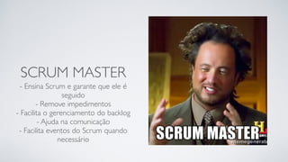 SCRUM MASTER
- Ensina Scrum e garante que ele é
seguido
- Remove impedimentos
- Facilita o gerenciamento do backlog
- Ajuda na comunicação
- Facilita eventos do Scrum quando
necessário
 