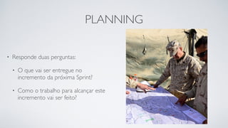 PLANNING
• Responde duas perguntas:
• O que vai ser entregue no
incremento da próxima Sprint?
• Como o trabalho para alcançar este
incremento vai ser feito?
 