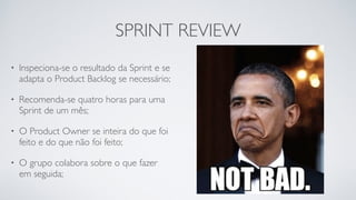 SPRINT REVIEW
• Inspeciona-se o resultado da Sprint e se
adapta o Product Backlog se necessário;
• Recomenda-se quatro horas para uma
Sprint de um mês;
• O Product Owner se inteira do que foi
feito e do que não foi feito;
• O grupo colabora sobre o que fazer
em seguida;
 