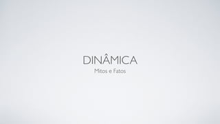 DINÂMICA
Mitos e Fatos
 