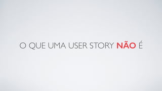 O QUE UMA USER STORY NÃO É
 