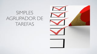 SIMPLES
AGRUPADOR DE
TAREFAS
 