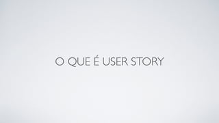 O QUE É USER STORY
 