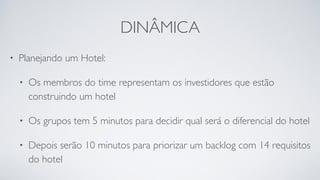 DINÂMICA
• Planejando um Hotel:
• Os membros do time representam os investidores que estão
construindo um hotel
• Os grupos tem 5 minutos para decidir qual será o diferencial do hotel
• Depois serão 10 minutos para priorizar um backlog com 14 requisitos
do hotel
 